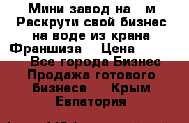 Мини завод на 30м.Раскрути свой бизнес на воде из крана.Франшиза. › Цена ­ 105 000 - Все города Бизнес » Продажа готового бизнеса   . Крым,Евпатория